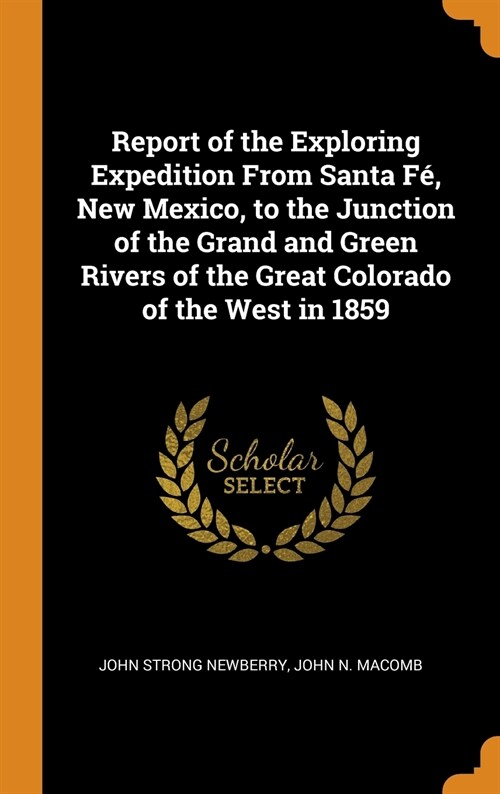 Report of the Exploring Expedition From Santa Fé, New Mexico, to the Junction of the Grand and Green Rivers of the Great Colorado of the West in 1859 (Hardcover)