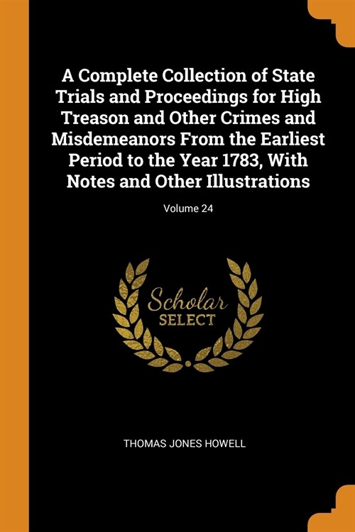 A Complete Collection of State Trials and Proceedings for High Treason and Other Crimes and Misdemeanors From the Earliest Period to the Year 1783, Wi (Paperback)