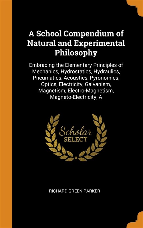 A School Compendium of Natural and Experimental Philosophy: Embracing the Elementary Principles of Mechanics, Hydrostatics, Hydraulics, Pneumatics, Ac (Hardcover)