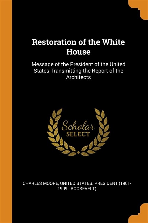 Restoration of the White House: Message of the President of the United States Transmitting the Report of the Architects (Paperback)