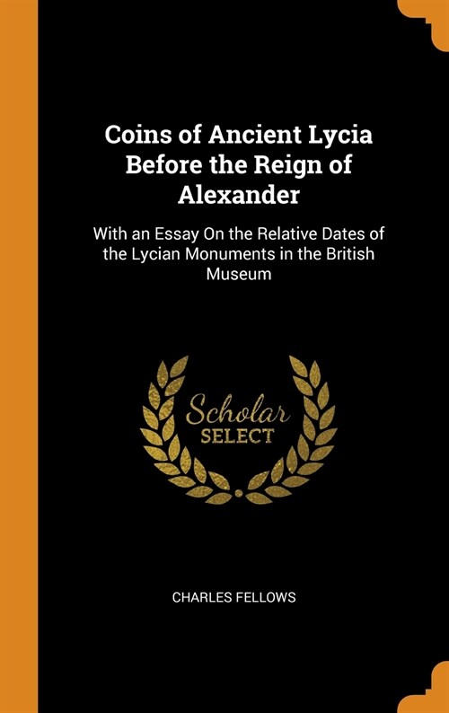 Coins of Ancient Lycia Before the Reign of Alexander: With an Essay On the Relative Dates of the Lycian Monuments in the British Museum (Hardcover)