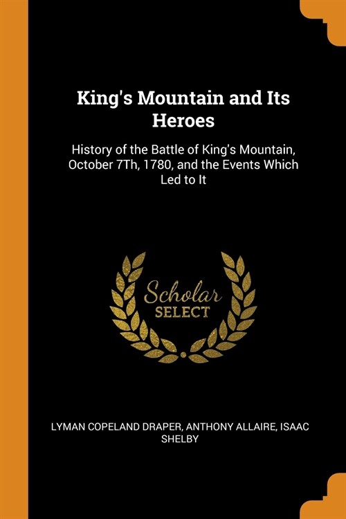 Kings Mountain and Its Heroes: History of the Battle of Kings Mountain, October 7Th, 1780, and the Events Which Led to It (Paperback)