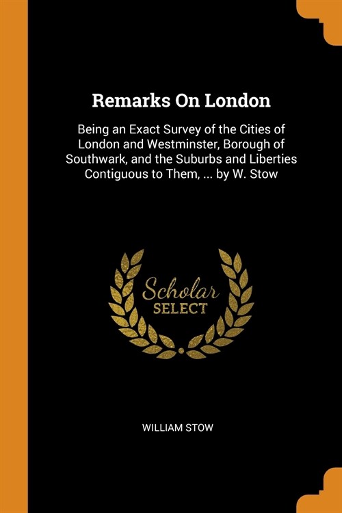 Remarks On London: Being an Exact Survey of the Cities of London and Westminster, Borough of Southwark, and the Suburbs and Liberties Con (Paperback)