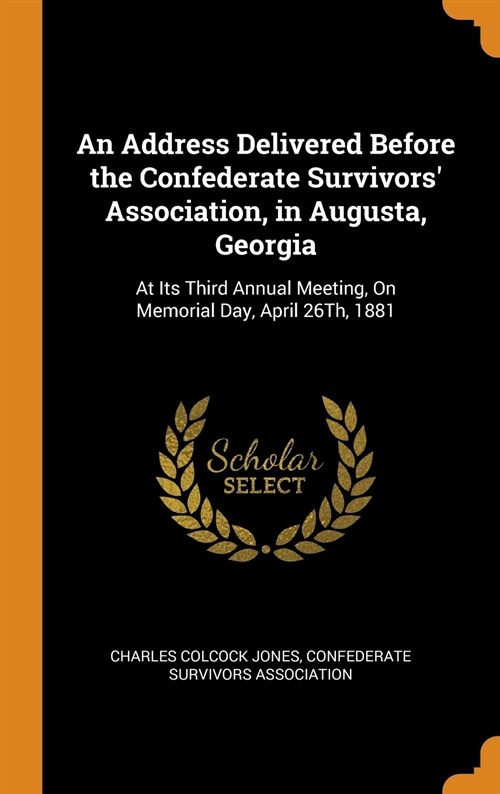 An Address Delivered Before the Confederate Survivors Association, in Augusta, Georgia: At Its Third Annual Meeting, On Memorial Day, April 26Th, 188 (Hardcover)