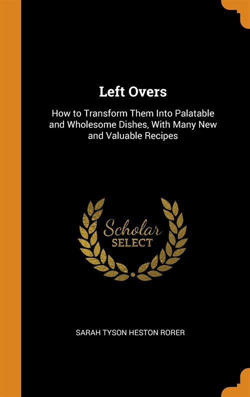 Left Overs: How to Transform Them Into Palatable and Wholesome Dishes, With Many New and Valuable Recipes (Hardcover)