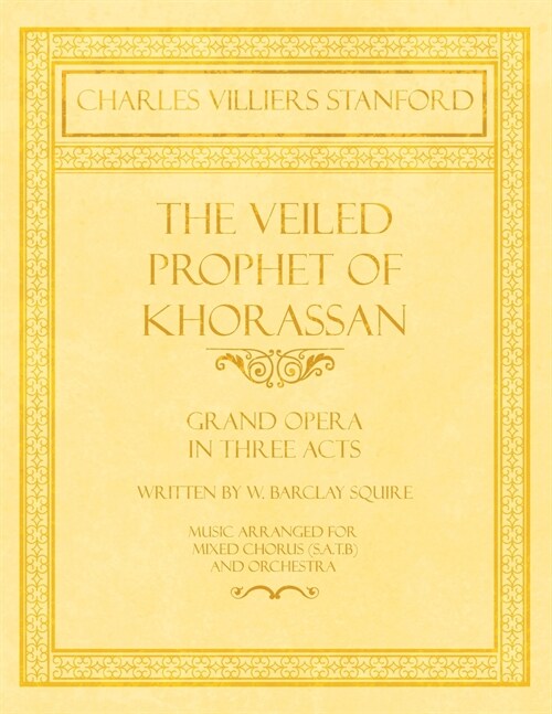 The Veiled Prophet of Khorassan - Grand Opera in Three Acts - Written by W. Barclay Squire - Music Arranged for Mixed Chorus (S.A.T.B) and Orchestra (Paperback)