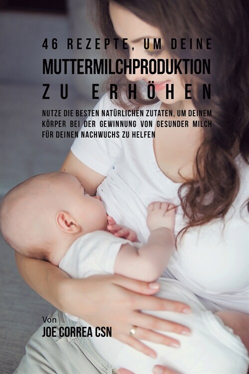 46 Rezepte, um deine Muttermilchproduktion zu erh?en: Nutze die besten nat?lichen Zutaten, um deinem K?per bei der Gewinnung von gesunder Milch f? (Paperback)