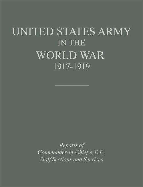 United States Army in the World War 1917-1919: Reports of the Commander in Chief, A.E.F., Staff Sections and Services (Paperback)