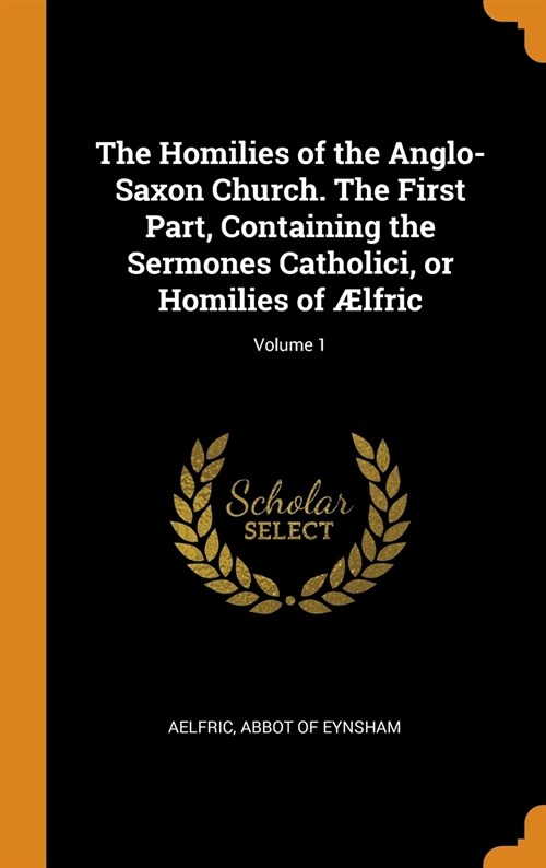 The Homilies of the Anglo-Saxon Church. the First Part, Containing the Sermones Catholici, or Homilies of ?fric; Volume 1 (Hardcover)