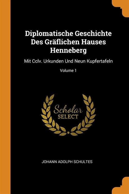 Diplomatische Geschichte Des Gr?lichen Hauses Henneberg: Mit CCLV. Urkunden Und Neun Kupfertafeln; Volume 1 (Paperback)