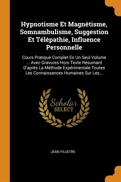 Hypnotisme Et Magn?isme, Somnambulisme, Suggestion Et T??athie, Influence Personnelle: Cours Pratique Complet En Un Seul Volume ... Avec Gravures H (Paperback)