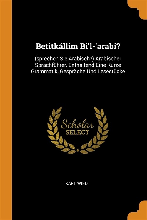 Betitk?lim Bil-arabi?: (sprechen Sie Arabisch?) Arabischer Sprachf?rer, Enthaltend Eine Kurze Grammatik, Gespr?he Und Lesest?ke (Paperback)