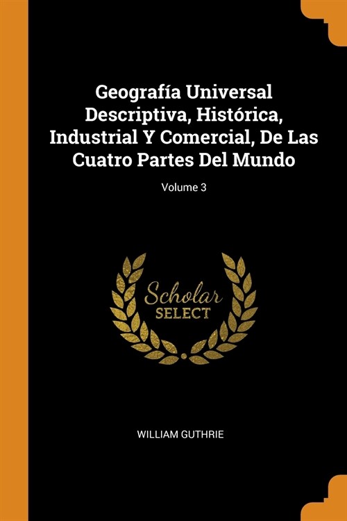 Geografía Universal Descriptiva, Histórica, Industrial Y Comercial, De Las Cuatro Partes Del Mundo; Volume 3 (Paperback)