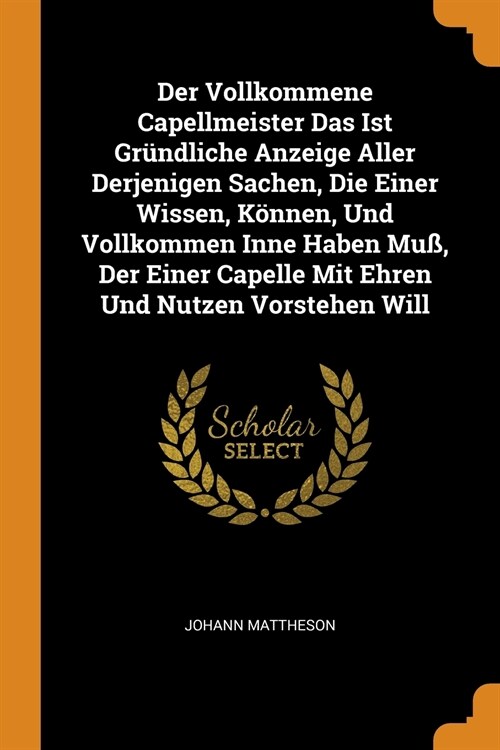 Der Vollkommene Capellmeister Das Ist Gründliche Anzeige Aller Derjenigen Sachen, Die Einer Wissen, Können, Und Vollkommen Inne Haben Muß, Der Einer C (Paperback)