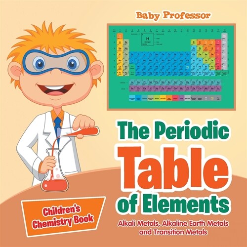 The Periodic Table of Elements - Alkali Metals, Alkaline Earth Metals and Transition Metals Childrens Chemistry Book (Paperback)