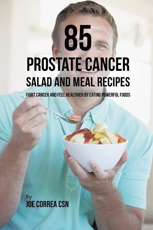 85 Prostate Cancer Salad and Meal Recipes: Fight Cancer and Feel Healthier by Eating Powerful Foods (Paperback)