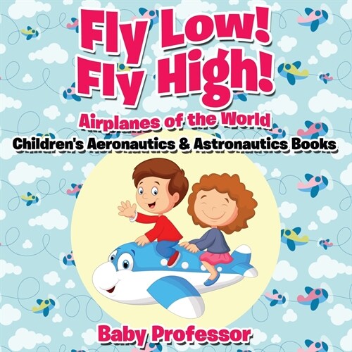 Fly Low! Fly High Airplanes of the World - Childrens Aeronautics & Astronautics Books (Paperback)