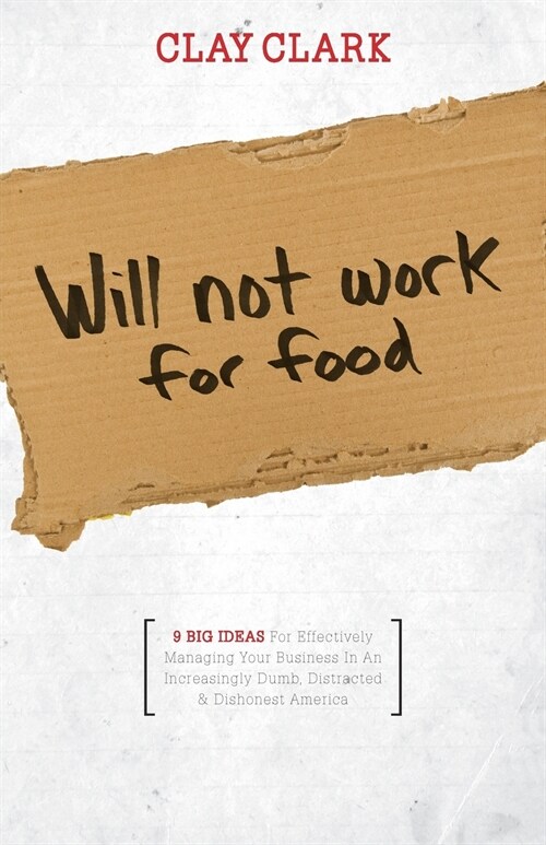 Will Not Work for Food - 9 Big Ideas for Effectively Managing Your Business in an Increasingly Dumb, Distracted & Dishonest America (Paperback)