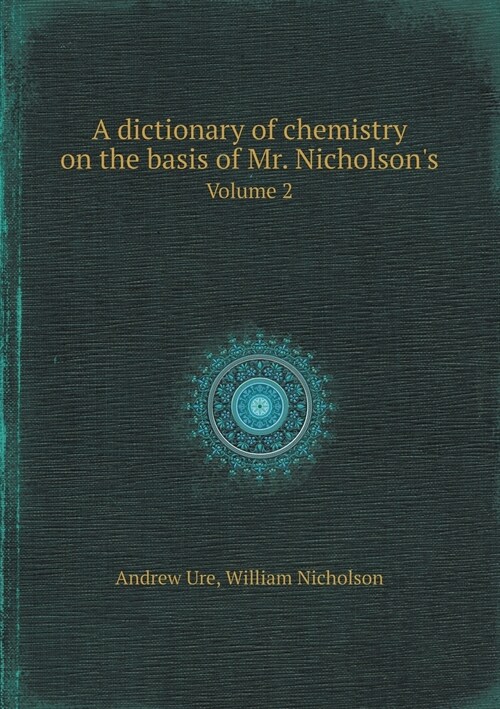 A Dictionary of Chemistry on the Basis of Mr. Nicholsons Volume 2 (Paperback)