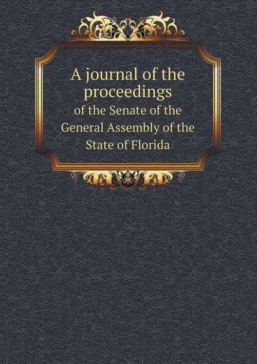 A Journal of the Proceedings of the Senate of the General Assembly of the State of Florida (Paperback)