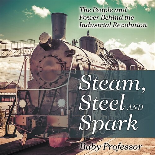 Steam, Steel and Spark: The People and Power Behind the Industrial Revolution (Paperback)