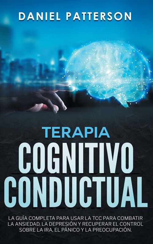 Terapia Cognitivo-Conductual: La Gu? Completa para Usar la TCC para Combatir la Ansiedad, la Depresi? y Recuperar el Control sobre la Ira, el P?i (Hardcover)