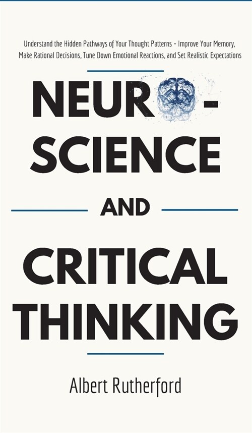 Neuroscience and Critical Thinking: Understand the Hidden Pathways of Your Thought Patterns- Improve Your Memory, Make Rational Decisions, Tune Down E (Hardcover)