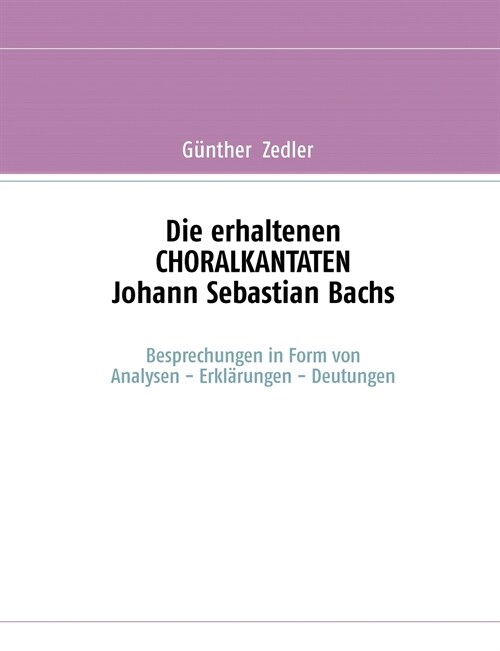 Die erhaltenen CHORALKANTATEN Johann Sebastian Bachs: Besprechungen in Form von Analysen-Erkl?ungen-Deutungen (Paperback)