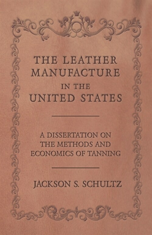 The Leather Manufacture in the United States - A Dissertation on the Methods and Economics of Tanning (Paperback)