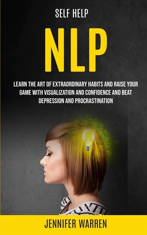 Self Help: NLP: Learn the Art of Extraordinary Habits and Raise Your Game With Visualization and Confidence and Beat Depression a (Paperback)