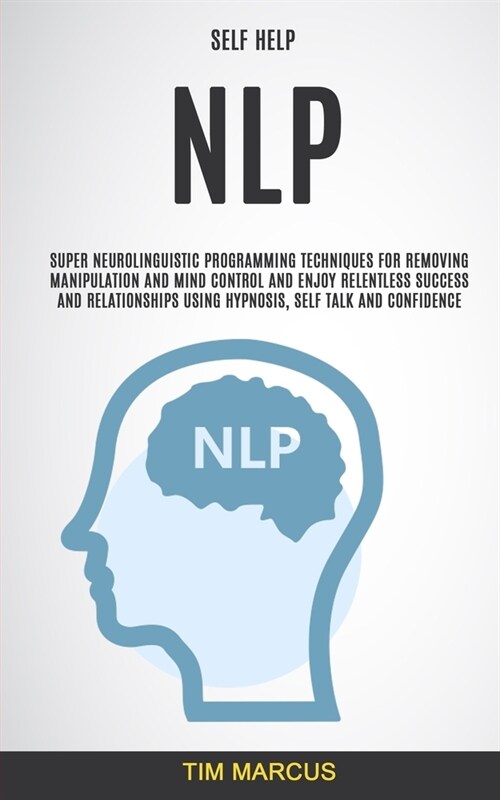 Self Help: NLP: Super Neurolinguistic Programming Techniques for Removing Manipulation and Mind Control and Enjoy Relentless Succ (Paperback)