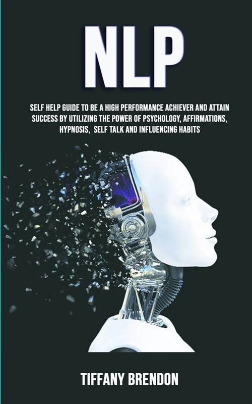 Nlp: Self Help Guide To Be A High Performance Achiever And Attain Success By Utilizing The Power Of Psychology, Affirmation (Paperback)