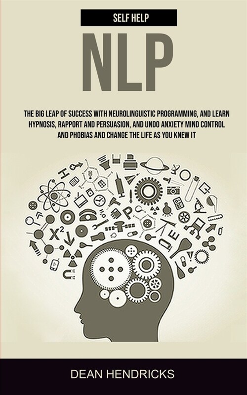 Self Help NLP: Take the Big Leap of Success With Neurolinguistic Programming, and Learn Hypnosis, Rapport and Persuasion, and Undo An (Paperback)