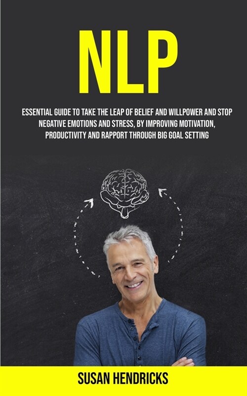 Nlp: Essential Guide to Take the Leap of Belief and Willpower and Stop Negative Emotions and Stress, by Improving Motivatio (Paperback)