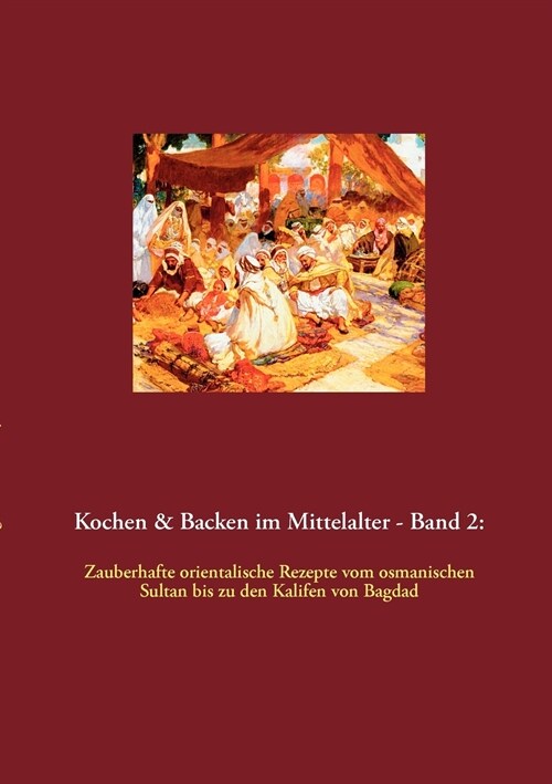 Kochen & Backen im Mittelalter - Band 2: Zauberhafte orientalische Rezepte vom osmanischen Sultan bis zu den Kalifen von Bagdad (Paperback)