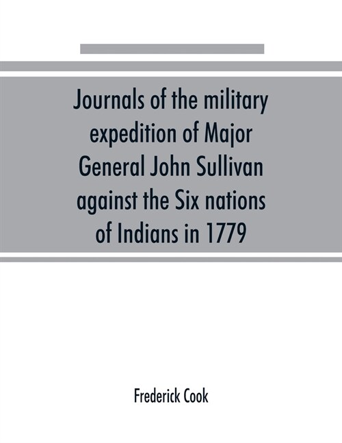 Journals of the military expedition of Major General John Sullivan against the Six nations of Indians in 1779; with records of centennial celebrations (Paperback)