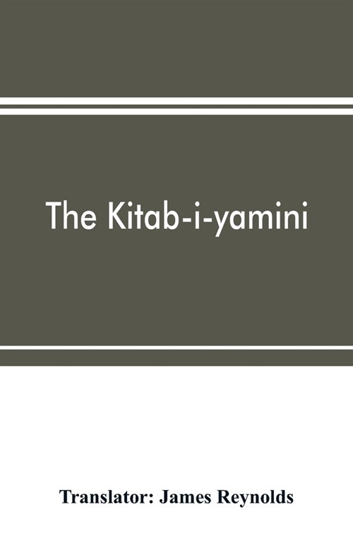 The Kitab-i-yamini: historical memoirs of the Amir Sabaktagín, and the Sultán Mahmúd of Ghazna, early conquerors of Hind (Paperback)