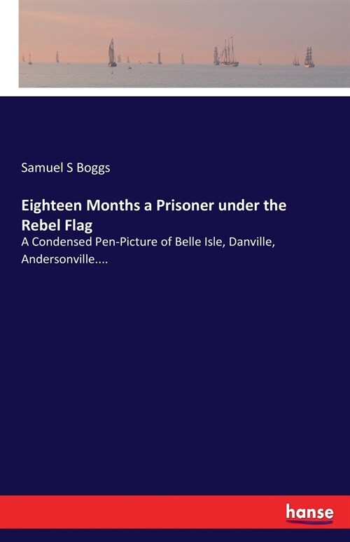 Eighteen Months a Prisoner under the Rebel Flag: A Condensed Pen-Picture of Belle Isle, Danville, Andersonville.... (Paperback)