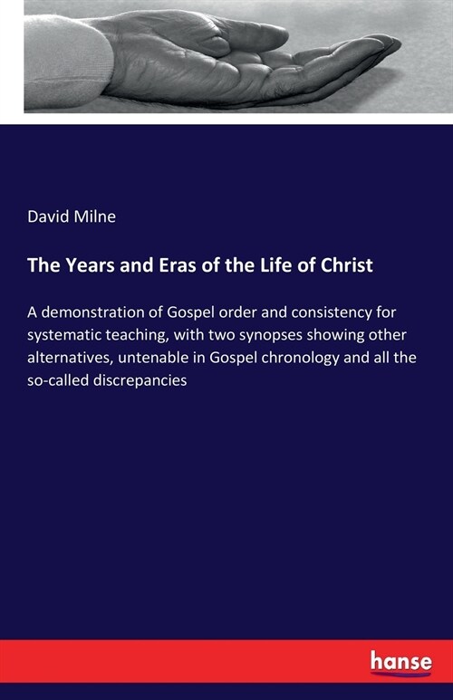 The Years and Eras of the Life of Christ: A demonstration of Gospel order and consistency for systematic teaching, with two synopses showing other alt (Paperback)