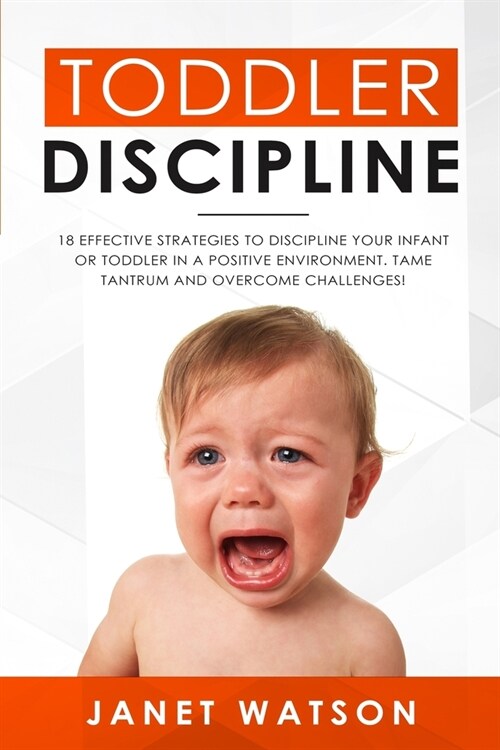 Toddler Discipline: 18 Effective Strategies to Discipline Your Infant or Toddler in a Positive Environment. Tame Tantrum and Overcome Chal (Paperback)