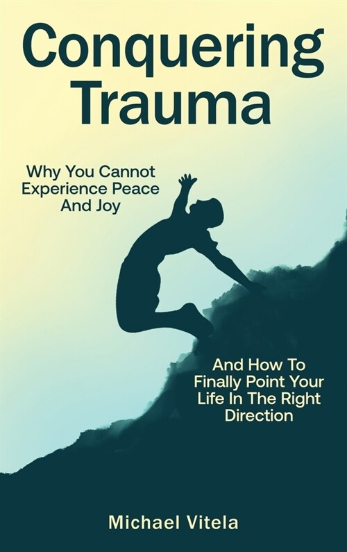 Conquering Trauma: Why You Cannot Experience Peace And Joy And How To Finally Point Your Life In The Right Direction (Hardcover)