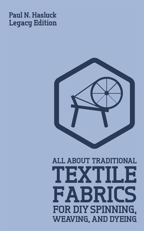All About Traditional Textile Fabrics For DIY Spinning, Weaving, And Dyeing (Legacy Edition): Classic Information On Fibers And Cloth Work (Paperback, Legacy)
