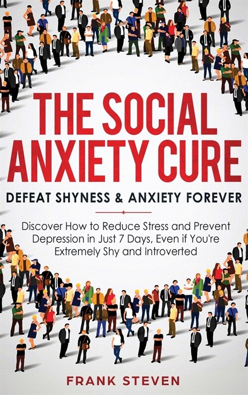 The Social Anxiety Cure: Defeat Shyness & Anxiety Forever: Discover How to Reduce Stress and Prevent Depression in Just 7 Days, Even if Youre (Hardcover)