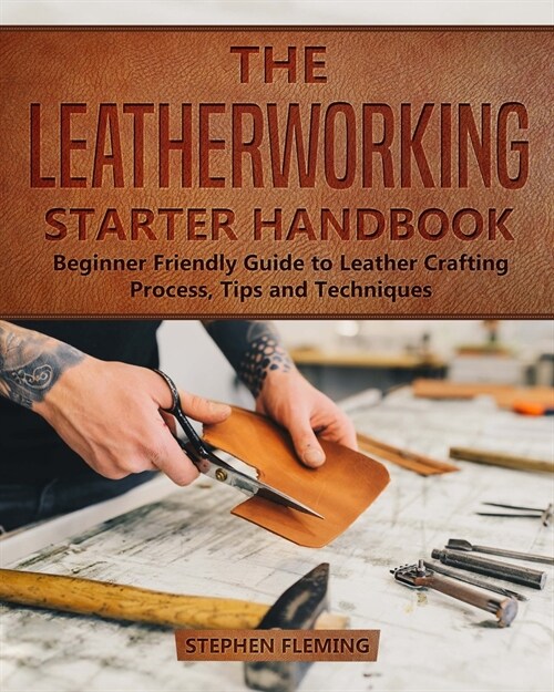 The Leatherworking Starter Handbook: Beginner Friendly Guide to Leather Crafting Process, Tips and Techniques (Paperback)