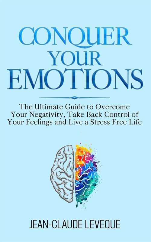 Conquer Your Emotions: The Ultimate Guide to Overcome Your Negativity, Take Back Control of Your Feelings and Live a Stress Free Life (Paperback)
