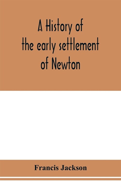 A history of the early settlement of Newton, county of Middlesex, Massachusetts: from 1639 to 1800 (Paperback)