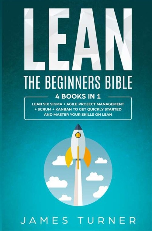 Lean: The Beginners Bible - 4 books in 1 - Lean Six Sigma + Agile Project Management + Scrum + Kanban to Get Quickly Started (Paperback)