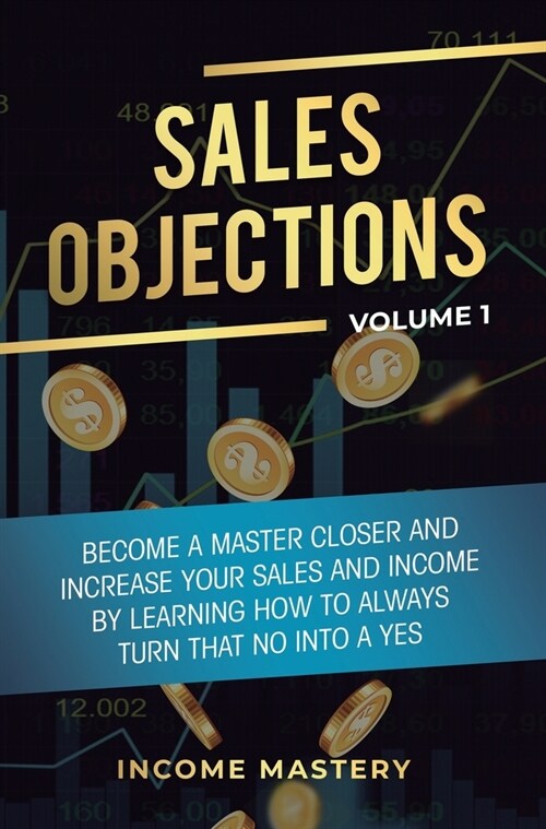 Sales Objections: Become a Master Closer and Increase Your Sales and Income by Learning How to Always Turn That No into a Yes Volume 1 (Hardcover)