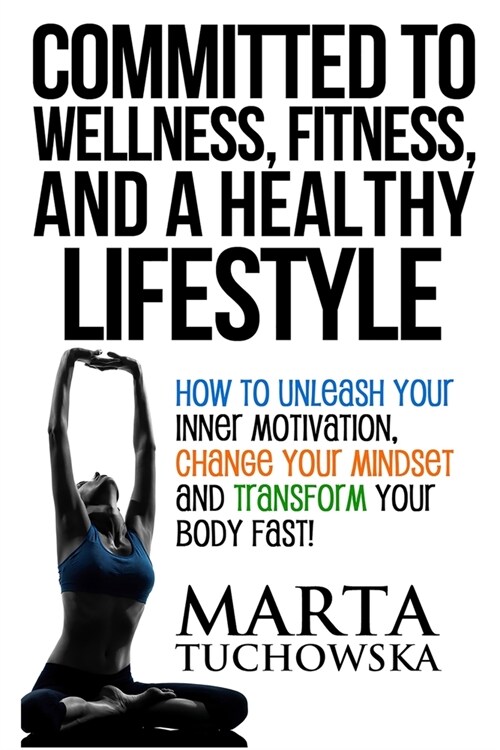 Committed to Wellness, Fitness, and a Healthy Lifestyle: How to Unleash Your Inner Motivation, Change Your Mindset and Transform Your Body Fast! (Paperback)