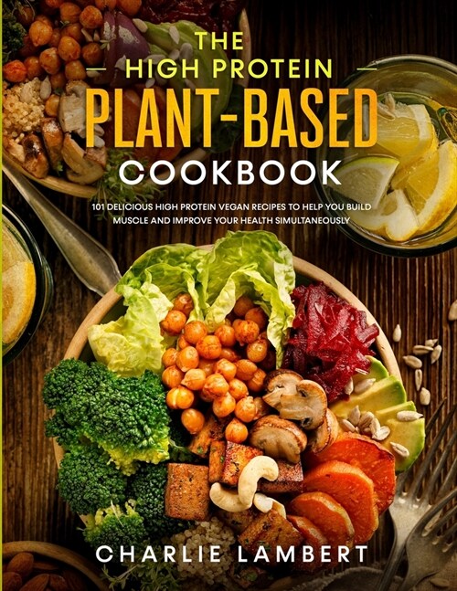 The High Protein Plant-Based Cookbook: 101 Delicious High Protein Vegan Recipes To Help You Build Muscle and Improve Your Health Simultaneously (Paperback)